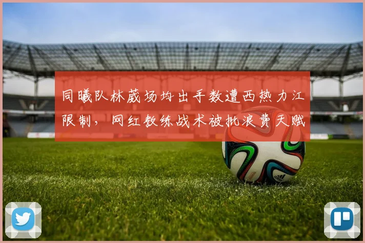 同曦队林葳场均出手数遭西热力江限制，网红教练战术被批浪费天赋