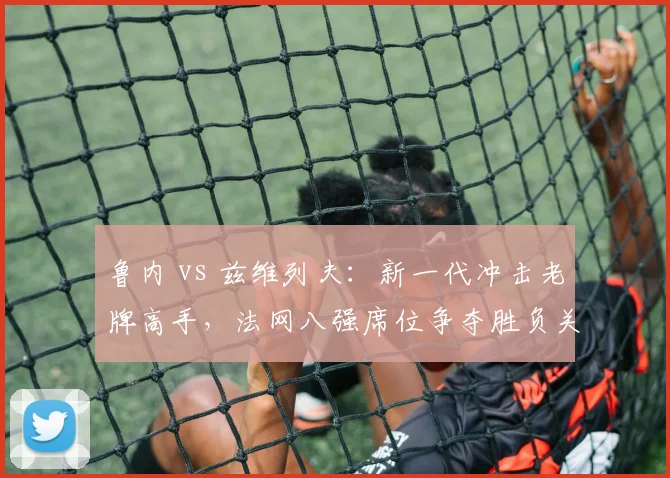 鲁内 vs 兹维列夫：新一代冲击老牌高手，法网八强席位争夺胜负关键在发球