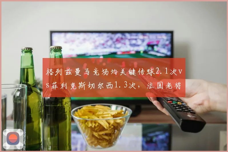 格列兹曼马竞场均关键传球2.1次vs菲利克斯切尔西1.3次，法国老将创造力完胜后辈