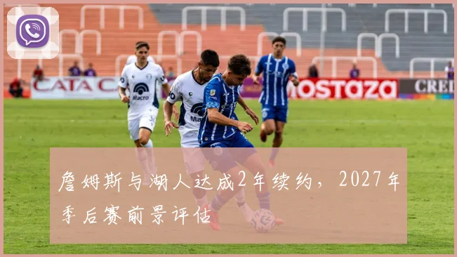 詹姆斯与湖人达成2年续约，2027年季后赛前景评估