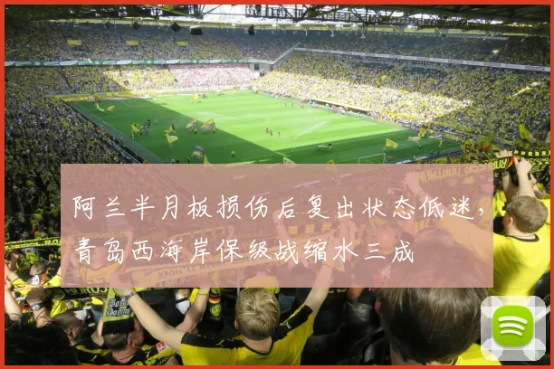 阿兰半月板损伤后复出状态低迷，青岛西海岸保级战缩水三成