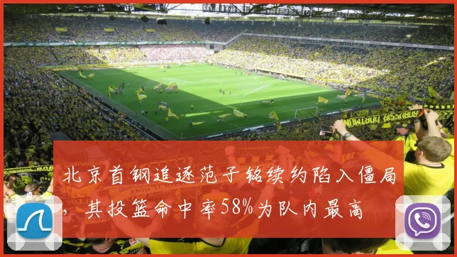 北京首钢追逐范子铭续约陷入僵局，其投篮命中率58%为队内最高