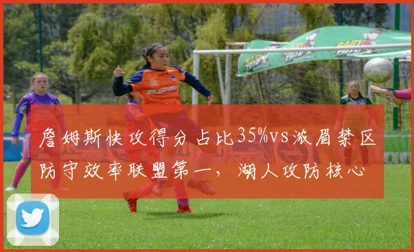 詹姆斯快攻得分占比35%vs浓眉禁区防守效率联盟第一，湖人攻防核心数据解构