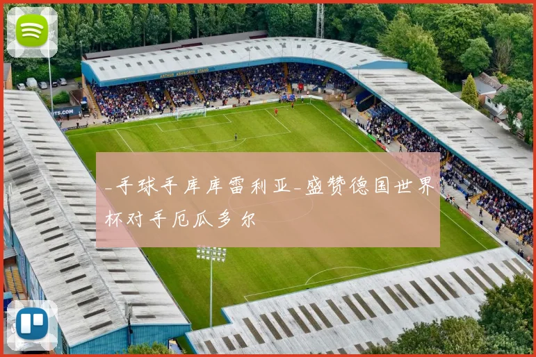 _手球手库库雷利亚_盛赞德国世界杯对手厄瓜多尔