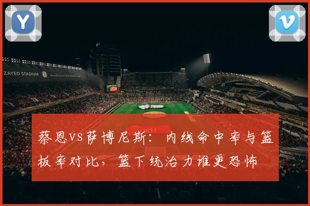 蔡恩vs萨博尼斯：内线命中率与篮板率对比，篮下统治力谁更恐怖