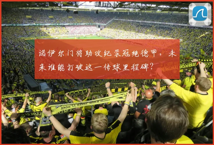 诺伊尔门将助攻纪录冠绝德甲，未来谁能打破这一传球里程碑？