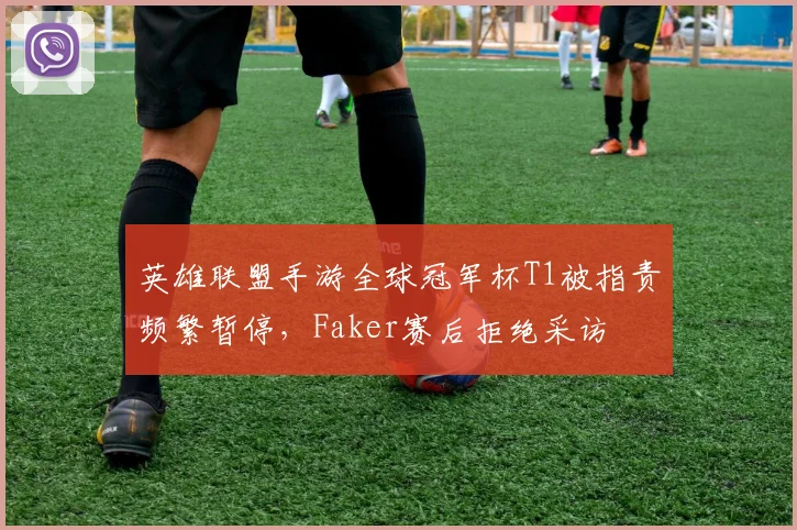 英雄联盟手游全球冠军杯T1被指责频繁暂停，Faker赛后拒绝采访